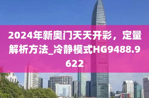 2024年新奧門天天開彩，定量解析方法_冷靜模式HG9488.9622