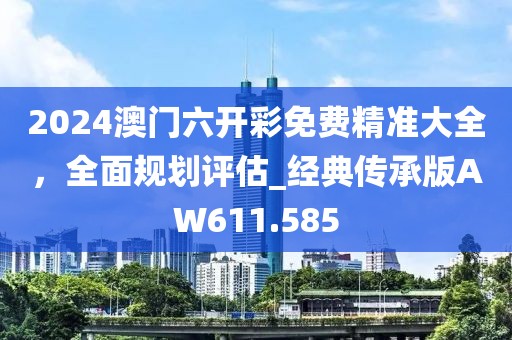 2024澳門六開彩免費(fèi)精準(zhǔn)大全，全面規(guī)劃評估_經(jīng)典傳承版AW611.585