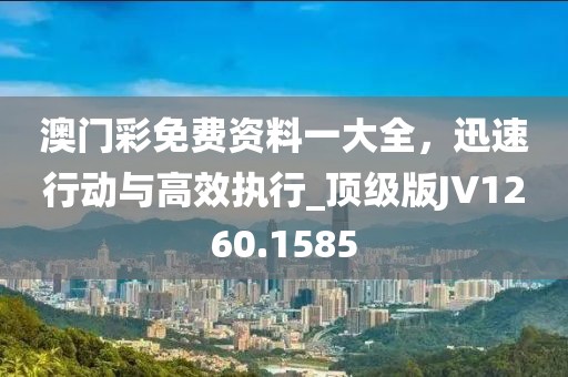 澳門彩免費(fèi)資料一大全，迅速行動與高效執(zhí)行_頂級版JV1260.1585