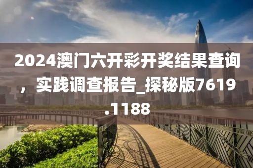 2024澳門六開彩開獎結(jié)果查詢，實踐調(diào)查報告_探秘版7619.1188