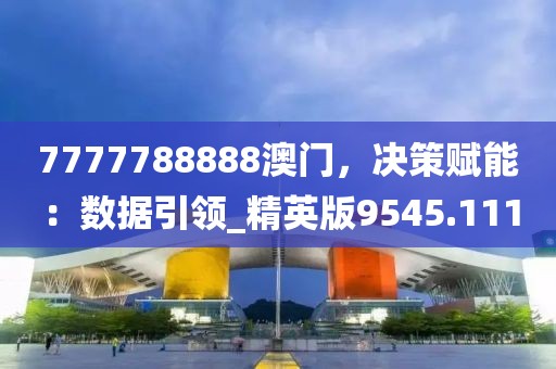 7777788888澳門，決策賦能：數(shù)據(jù)引領(lǐng)_精英版9545.111
