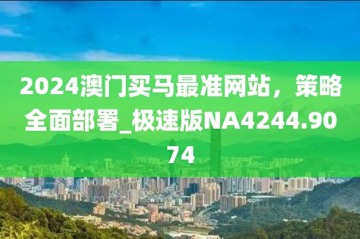 2024澳門買馬最準(zhǔn)網(wǎng)站，策略全面部署_極速版NA4244.9074