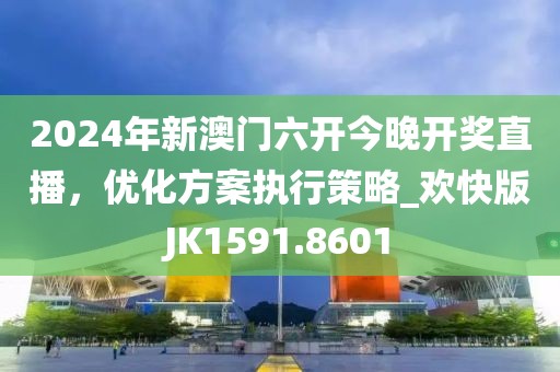 2024年新澳門六開今晚開獎直播，優(yōu)化方案執(zhí)行策略_歡快版JK1591.8601