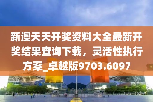 新澳天天開獎資料大全最新開獎結果查詢下載，靈活性執(zhí)行方案_卓越版9703.6097