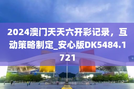 2024澳門天天六開彩記錄，互動(dòng)策略制定_安心版DK5484.1721
