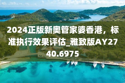 2024正版新奧管家婆香港，標(biāo)準(zhǔn)執(zhí)行效果評估_雅致版AY2740.6975