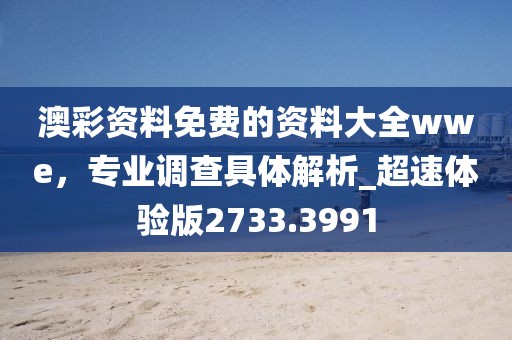 澳彩資料免費的資料大全wwe，專業(yè)調(diào)查具體解析_超速體驗版2733.3991