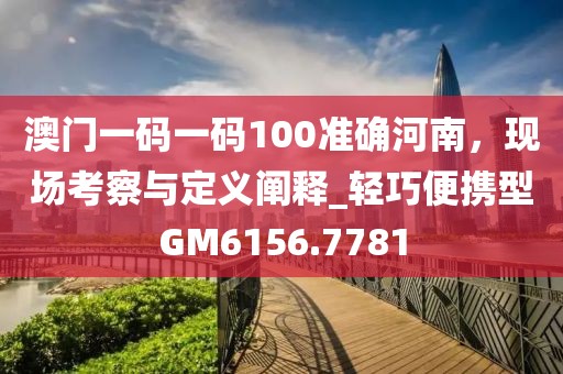 澳門一碼一碼100準(zhǔn)確河南，現(xiàn)場(chǎng)考察與定義闡釋_輕巧便攜型GM6156.7781