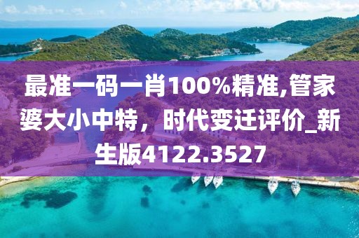 最準(zhǔn)一碼一肖100%精準(zhǔn),管家婆大小中特，時(shí)代變遷評(píng)價(jià)_新生版4122.3527