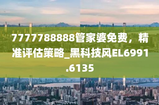 7777788888管家婆免費，精準評估策略_黑科技風(fēng)EL6991.6135