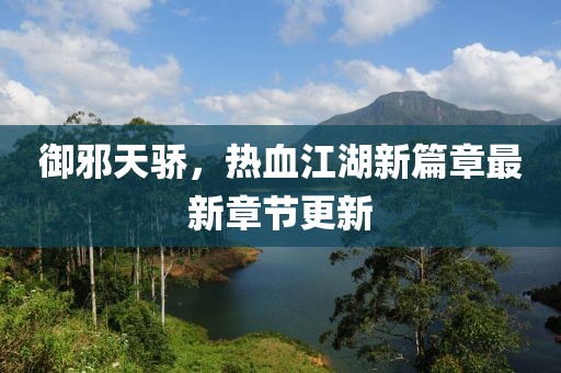 御邪天驕，熱血江湖新篇章最新章節(jié)更新