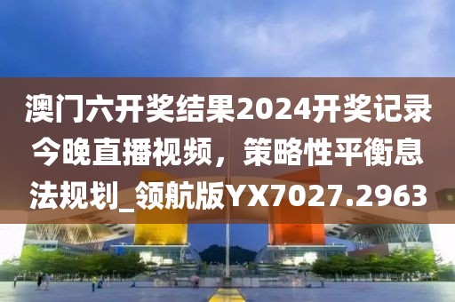 澳門(mén)六開(kāi)獎(jiǎng)結(jié)果2024開(kāi)獎(jiǎng)記錄今晚直播視頻，策略性平衡息法規(guī)劃_領(lǐng)航版YX7027.2963