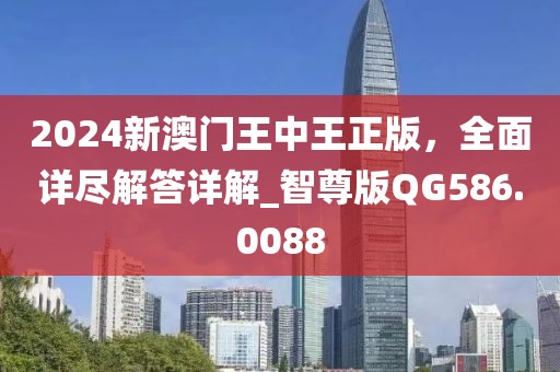 2024新澳門王中王正版，全面詳盡解答詳解_智尊版QG586.0088