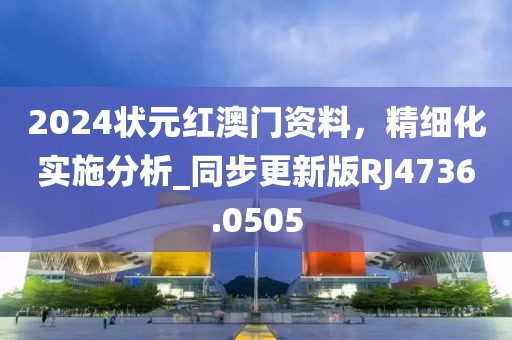 2024狀元紅澳門資料，精細化實施分析_同步更新版RJ4736.0505