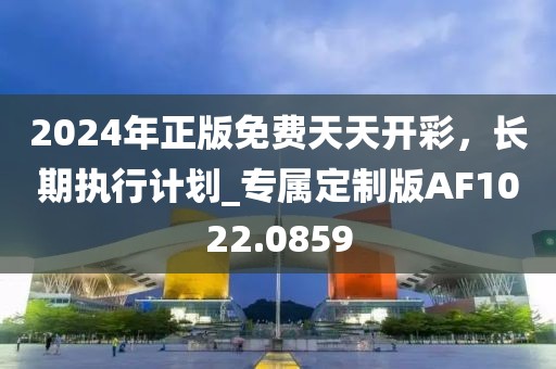2024年正版免費(fèi)天天開彩，長(zhǎng)期執(zhí)行計(jì)劃_專屬定制版AF1022.0859
