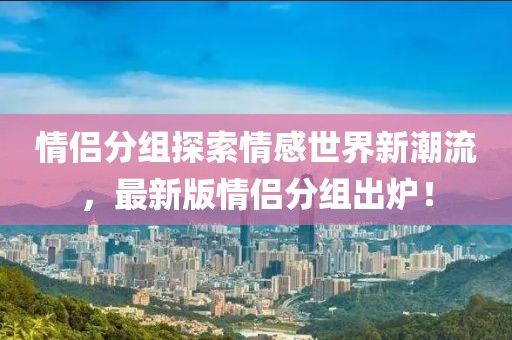 情侶分組探索情感世界新潮流，最新版情侶分組出爐！