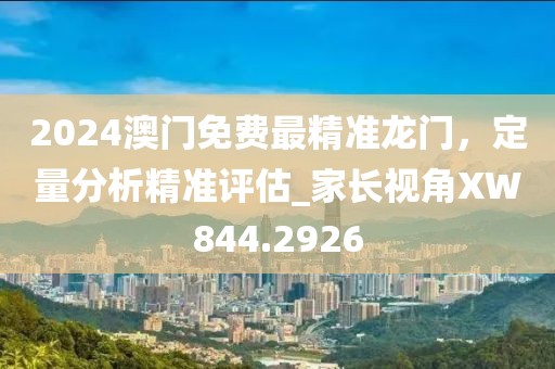 2024澳門免費最精準龍門，定量分析精準評估_家長視角XW844.2926