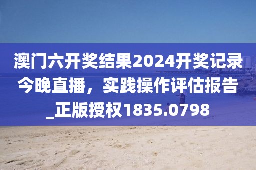 澳門六開獎(jiǎng)結(jié)果2024開獎(jiǎng)記錄今晚直播，實(shí)踐操作評(píng)估報(bào)告_正版授權(quán)1835.0798