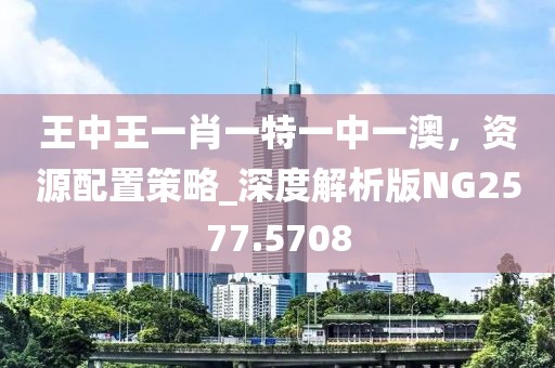 王中王一肖一特一中一澳，資源配置策略_深度解析版NG2577.5708
