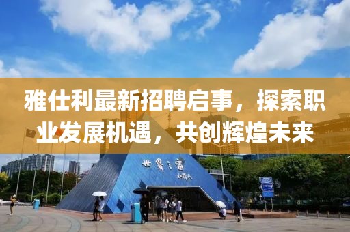 雅仕利最新招聘啟事，探索職業(yè)發(fā)展機(jī)遇，共創(chuàng)輝煌未來