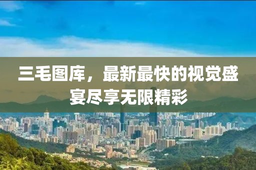 三毛圖庫，最新最快的視覺盛宴盡享無限精彩