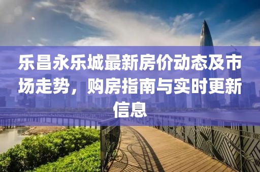 樂昌永樂城最新房價(jià)動(dòng)態(tài)及市場(chǎng)走勢(shì)，購房指南與實(shí)時(shí)更新信息