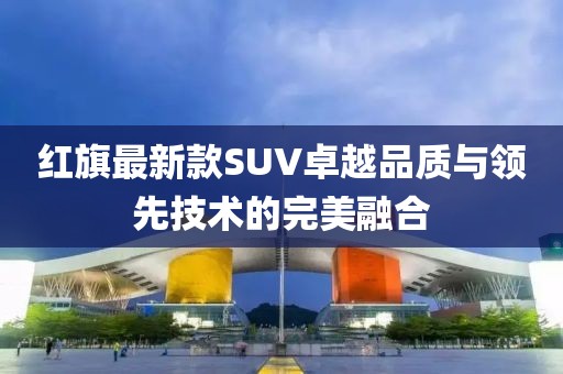 紅旗最新款SUV卓越品質(zhì)與領(lǐng)先技術(shù)的完美融合