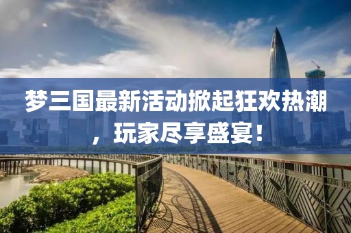 夢(mèng)三國(guó)最新活動(dòng)掀起狂歡熱潮，玩家盡享盛宴！