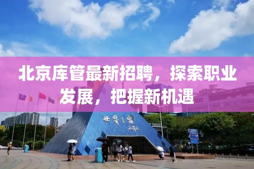 北京庫管最新招聘，探索職業(yè)發(fā)展，把握新機遇