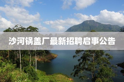 沙河鍋蓋廠最新招聘啟事公告