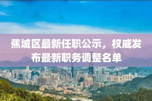 蕉城區(qū)最新任職公示，權(quán)威發(fā)布最新職務(wù)調(diào)整名單