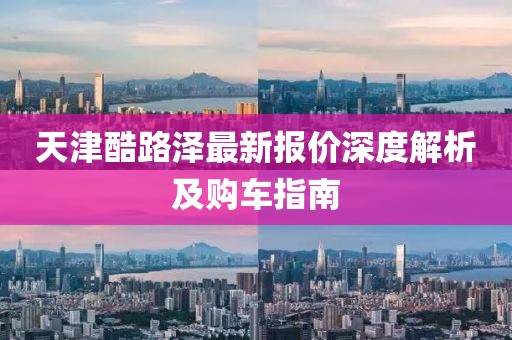 天津酷路澤最新報(bào)價(jià)深度解析及購(gòu)車(chē)指南