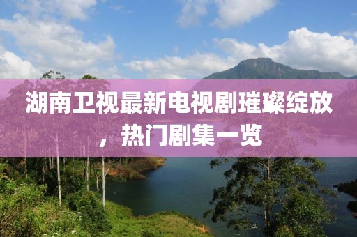 湖南衛(wèi)視最新電視劇璀璨綻放，熱門(mén)劇集一覽