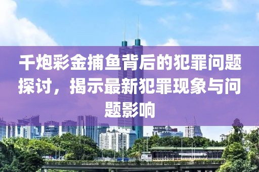 千炮彩金捕魚背后的犯罪問題探討，揭示最新犯罪現(xiàn)象與問題影響