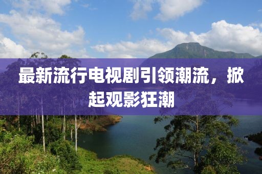 最新流行電視劇引領(lǐng)潮流，掀起觀影狂潮