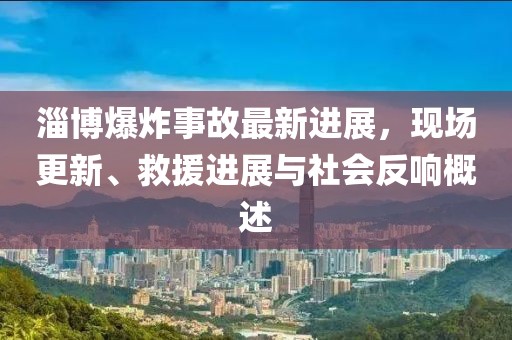 淄博爆炸事故最新進(jìn)展，現(xiàn)場更新、救援進(jìn)展與社會反響概述