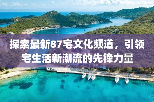探索最新87宅文化頻道，引領(lǐng)宅生活新潮流的先鋒力量
