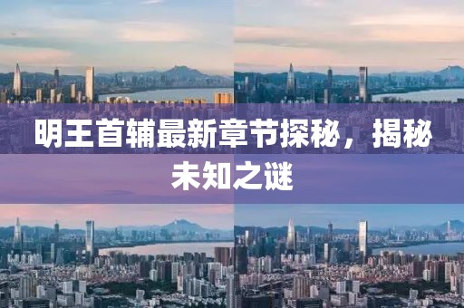 明王首輔最新章節(jié)探秘，揭秘未知之謎