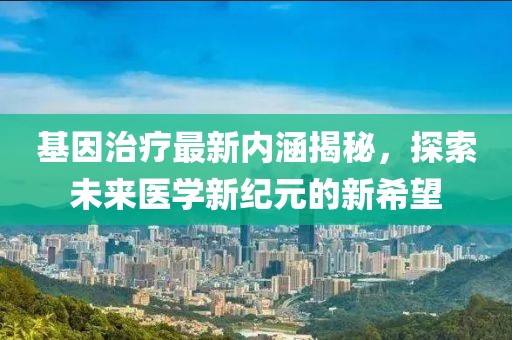 基因治療最新內(nèi)涵揭秘，探索未來(lái)醫(yī)學(xué)新紀(jì)元的新希望