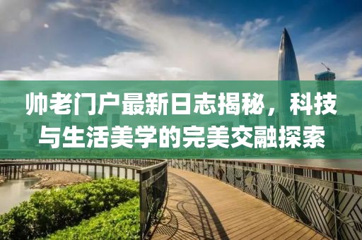 帥老門戶最新日志揭秘，科技與生活美學(xué)的完美交融探索
