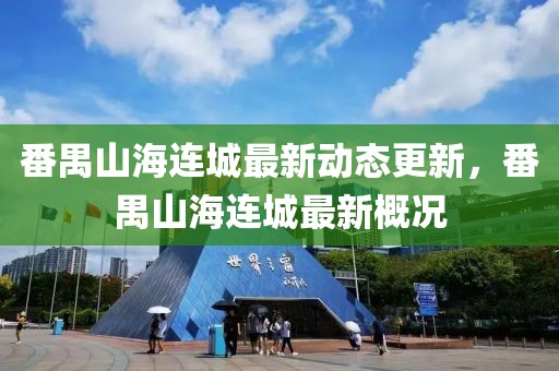 番禺山海連城最新動(dòng)態(tài)更新，番禺山海連城最新概況