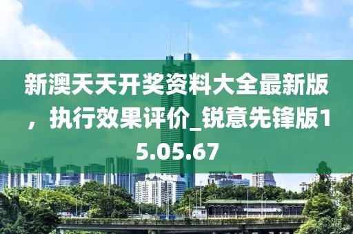 新澳天天開獎(jiǎng)資料大全最新版，執(zhí)行效果評價(jià)_銳意先鋒版15.05.67