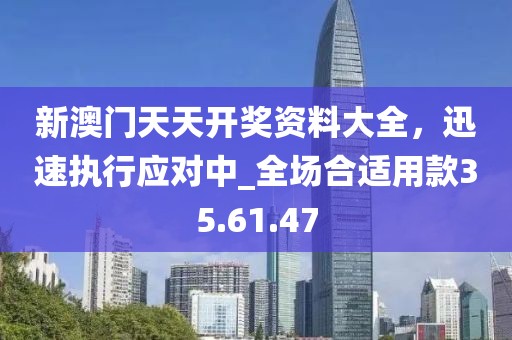 新澳門天天開獎(jiǎng)資料大全，迅速執(zhí)行應(yīng)對(duì)中_全場(chǎng)合適用款35.61.47
