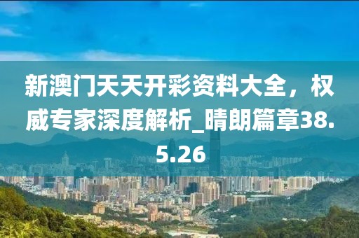 新澳門天天開彩資料大全，權(quán)威專家深度解析_晴朗篇章38.5.26
