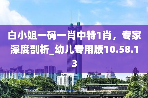 白小姐一碼一肖中特1肖，專家深度剖析_幼兒專用版10.58.13