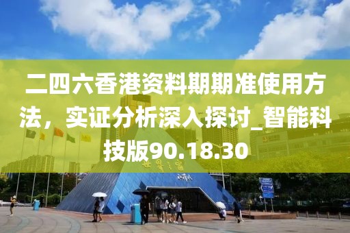 二四六香港資料期期準(zhǔn)使用方法，實(shí)證分析深入探討_智能科技版90.18.30