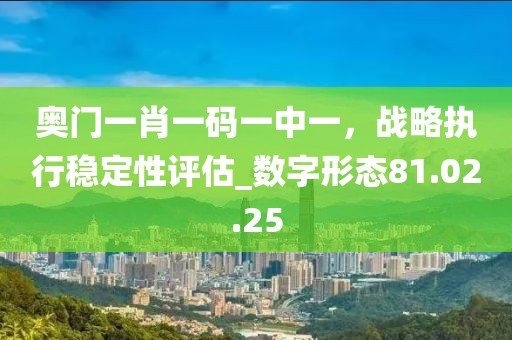 奧門一肖一碼一中一，戰(zhàn)略執(zhí)行穩(wěn)定性評估_數(shù)字形態(tài)81.02.25