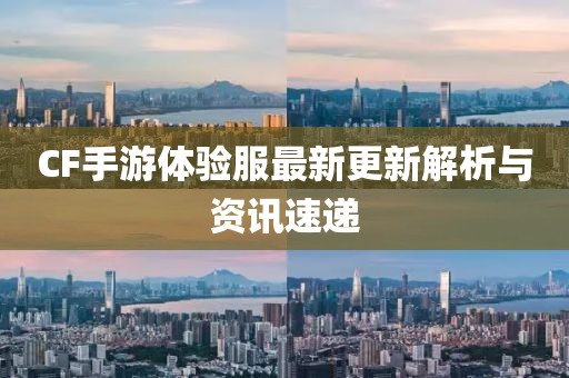 CF手游體驗服最新更新解析與資訊速遞