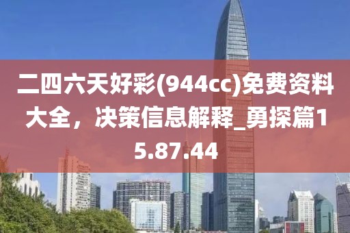 二四六天好彩(944cc)免費(fèi)資料大全，決策信息解釋_勇探篇15.87.44