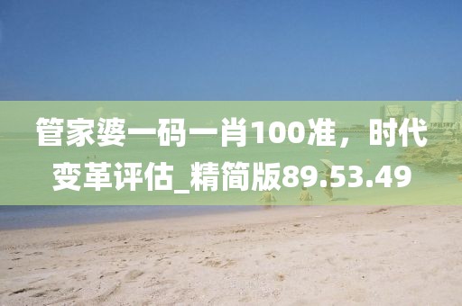 管家婆一碼一肖100準(zhǔn)，時(shí)代變革評(píng)估_精簡(jiǎn)版89.53.49